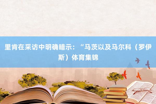里肯在采访中明确暗示：“马茨以及马尔科（罗伊斯）体育集锦