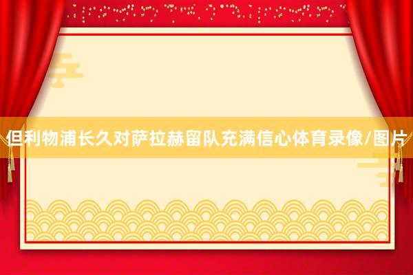 但利物浦长久对萨拉赫留队充满信心体育录像/图片