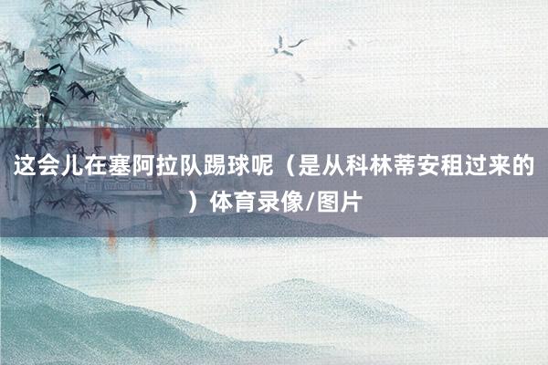 这会儿在塞阿拉队踢球呢（是从科林蒂安租过来的）体育录像/图片