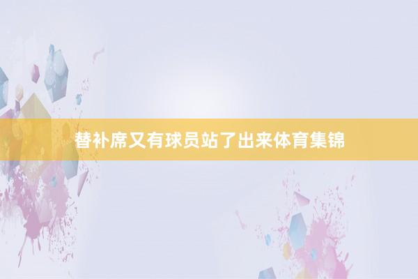 替补席又有球员站了出来体育集锦