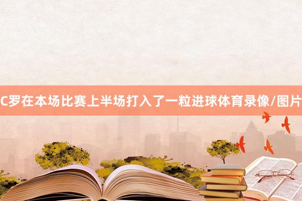 C罗在本场比赛上半场打入了一粒进球体育录像/图片