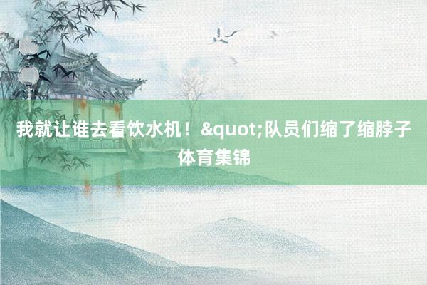 我就让谁去看饮水机！"队员们缩了缩脖子体育集锦