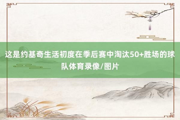 这是约基奇生活初度在季后赛中淘汰50+胜场的球队体育录像/图片
