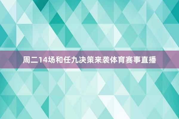 周二14场和任九决策来袭体育赛事直播