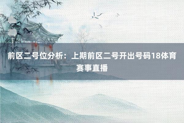 前区二号位分析：上期前区二号开出号码18体育赛事直播