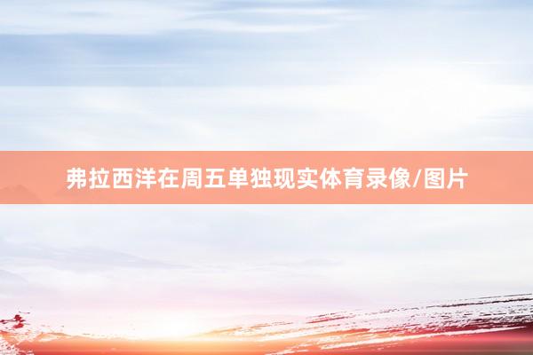 弗拉西洋在周五单独现实体育录像/图片