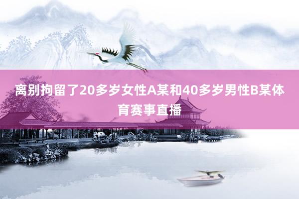 离别拘留了20多岁女性A某和40多岁男性B某体育赛事直播