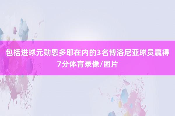 包括进球元勋恩多耶在内的3名博洛尼亚球员赢得7分体育录像/图片