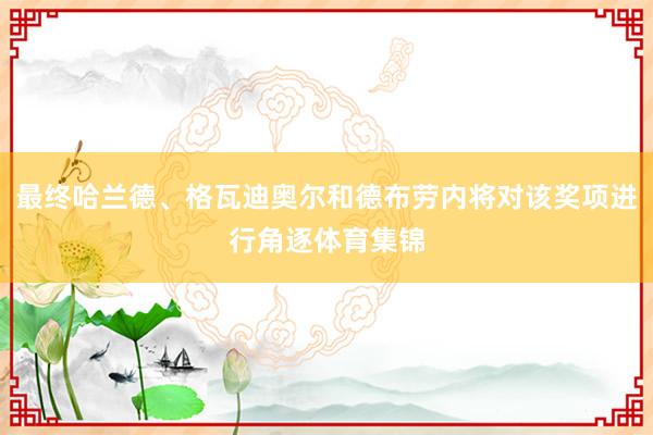 最终哈兰德、格瓦迪奥尔和德布劳内将对该奖项进行角逐体育集锦