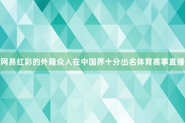 网易红彩的外籍众人在中国界十分出名体育赛事直播