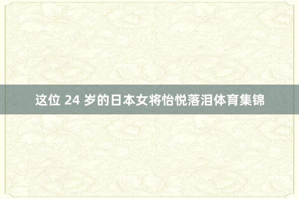 这位 24 岁的日本女将怡悦落泪体育集锦