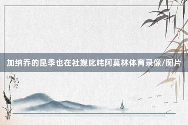 加纳乔的昆季也在社媒叱咤阿莫林体育录像/图片
