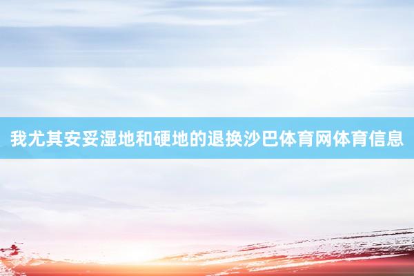 我尤其安妥湿地和硬地的退换沙巴体育网体育信息