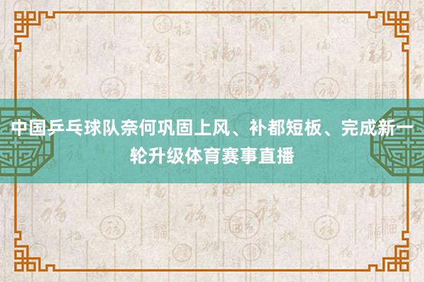 中国乒乓球队奈何巩固上风、补都短板、完成新一轮升级体育赛事直播