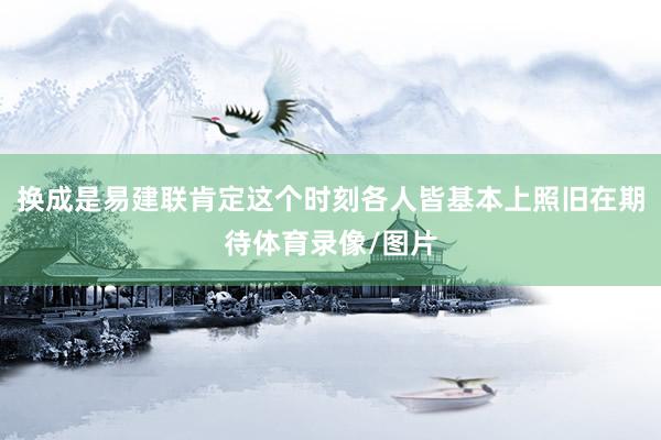 换成是易建联肯定这个时刻各人皆基本上照旧在期待体育录像/图片