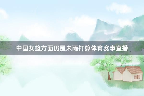 中国女篮方面仍是未雨打算体育赛事直播