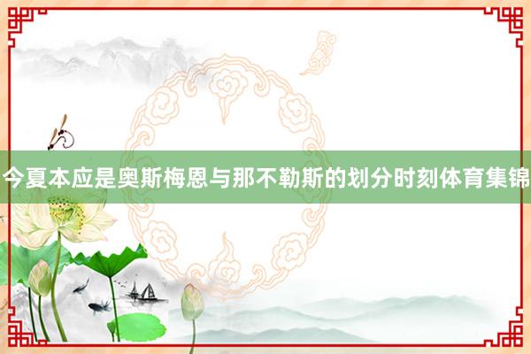 今夏本应是奥斯梅恩与那不勒斯的划分时刻体育集锦