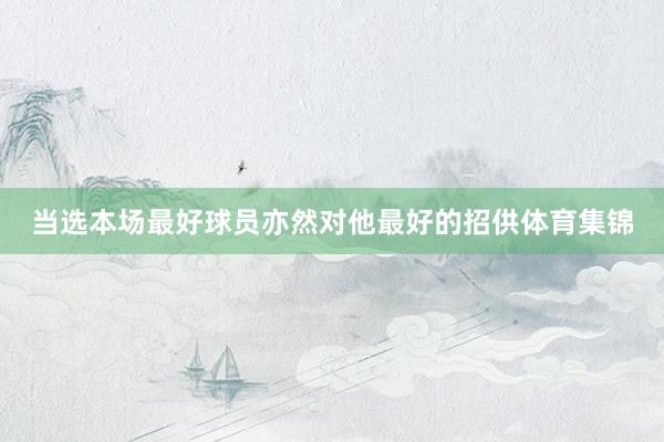 当选本场最好球员亦然对他最好的招供体育集锦