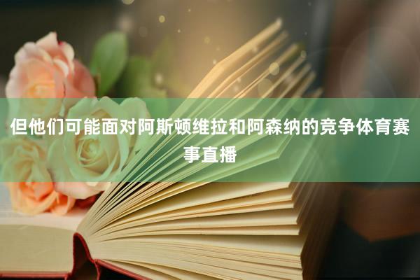 但他们可能面对阿斯顿维拉和阿森纳的竞争体育赛事直播