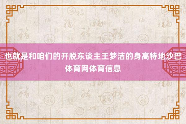 也就是和咱们的开脱东谈主王梦洁的身高特地沙巴体育网体育信息