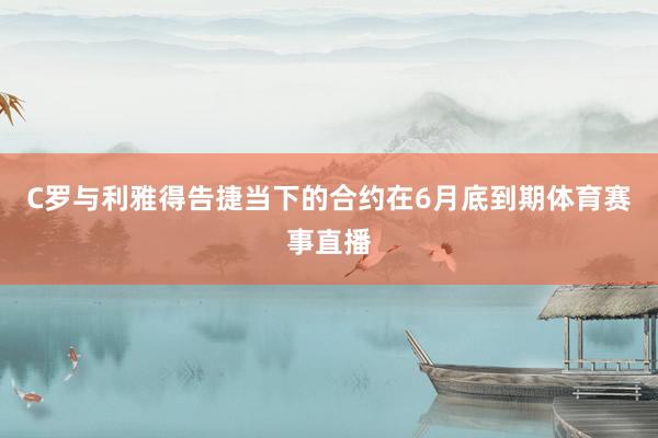 C罗与利雅得告捷当下的合约在6月底到期体育赛事直播