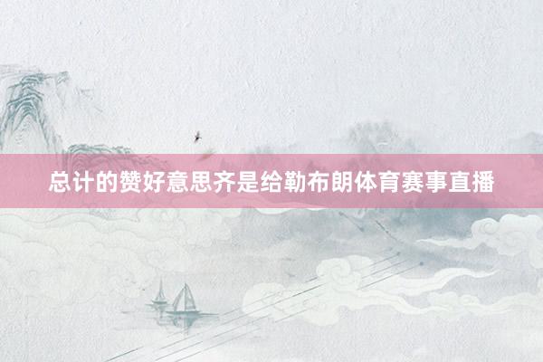 总计的赞好意思齐是给勒布朗体育赛事直播