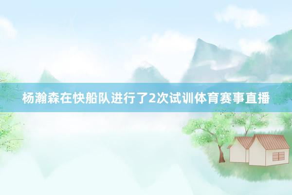 杨瀚森在快船队进行了2次试训体育赛事直播