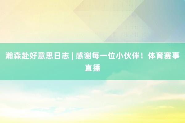 瀚森赴好意思日志 | 感谢每一位小伙伴!体育赛事直播