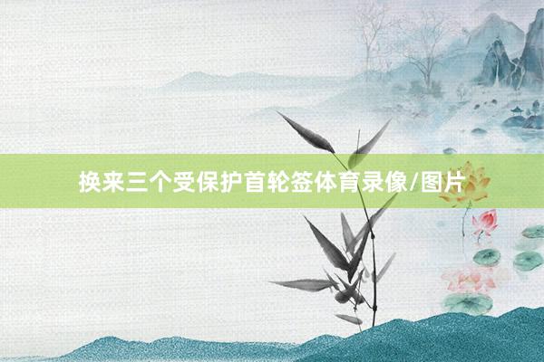换来三个受保护首轮签体育录像/图片