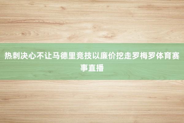 热刺决心不让马德里竞技以廉价挖走罗梅罗体育赛事直播