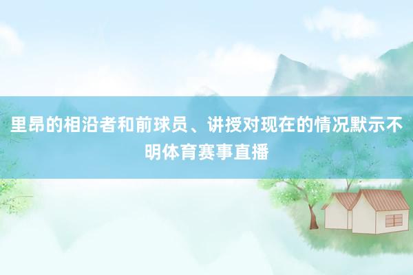 里昂的相沿者和前球员、讲授对现在的情况默示不明体育赛事直播