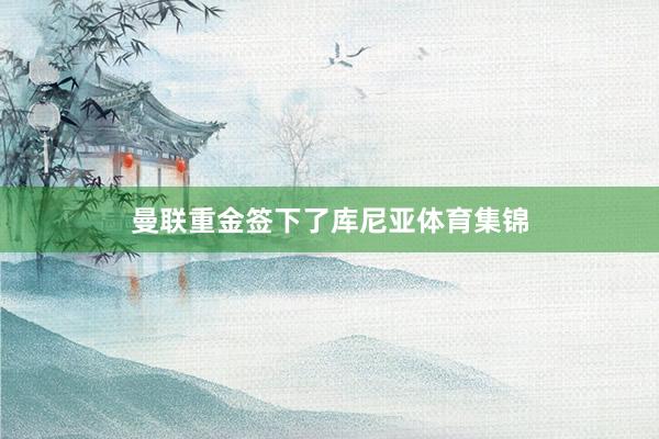曼联重金签下了库尼亚体育集锦