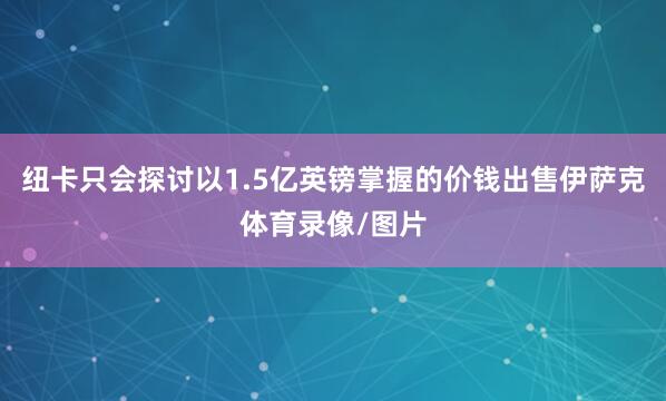 纽卡只会探讨以1.5亿英镑掌握的价钱出售伊萨克体育录像/图片