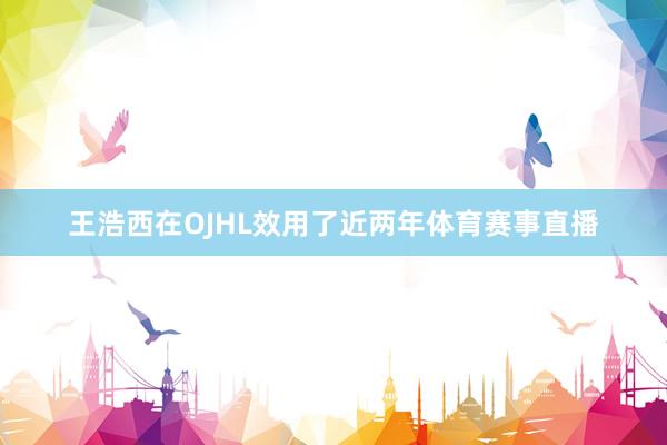 王浩西在OJHL效用了近两年体育赛事直播