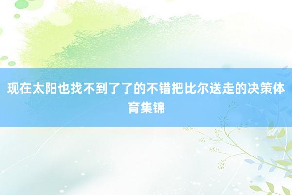 现在太阳也找不到了了的不错把比尔送走的决策体育集锦