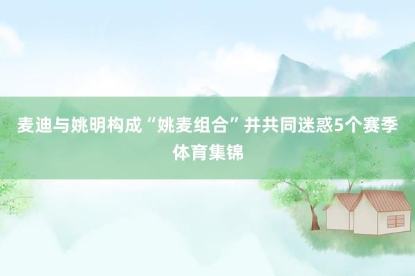 麦迪与姚明构成“姚麦组合”并共同迷惑5个赛季体育集锦