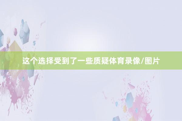 这个选择受到了一些质疑体育录像/图片