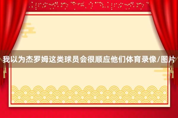 我以为杰罗姆这类球员会很顺应他们体育录像/图片