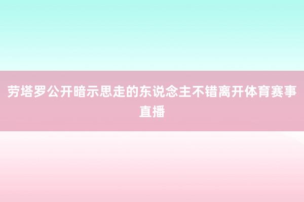 劳塔罗公开暗示思走的东说念主不错离开体育赛事直播