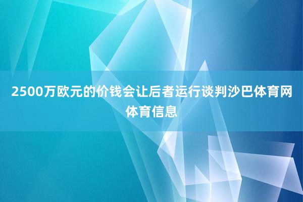 2500万欧元的价钱会让后者运行谈判沙巴体育网体育信息