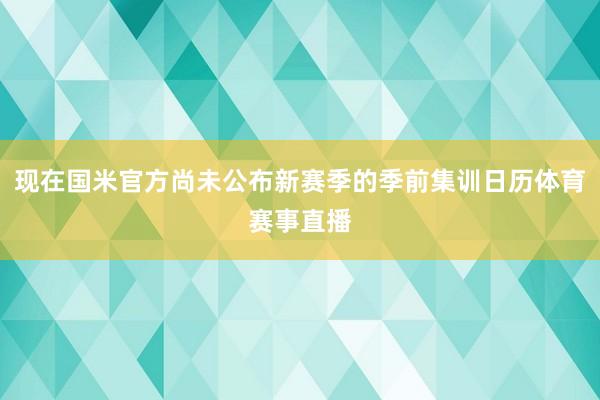 现在国米官方尚未公布新赛季的季前集训日历体育赛事直播