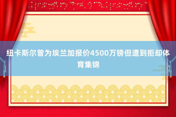 纽卡斯尔曾为埃兰加报价4500万镑但遭到拒却体育集锦