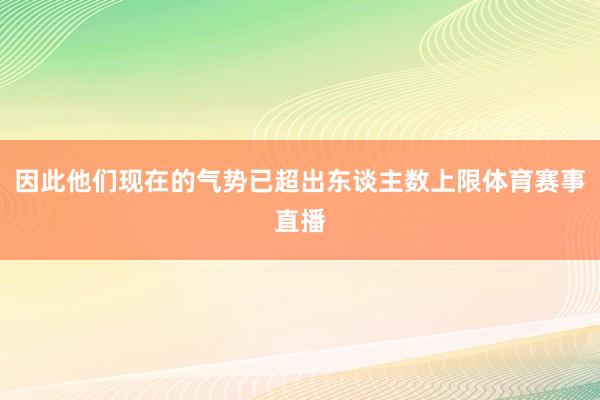 因此他们现在的气势已超出东谈主数上限体育赛事直播