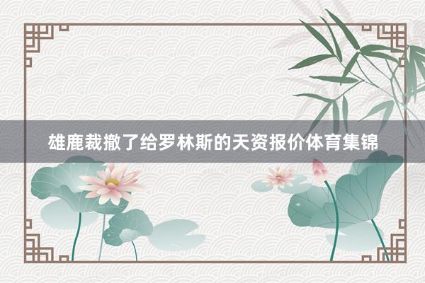 雄鹿裁撤了给罗林斯的天资报价体育集锦