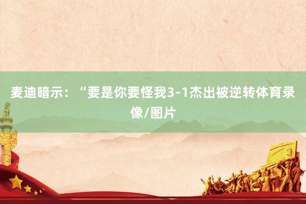 麦迪暗示:“要是你要怪我3-1杰出被逆转体育录像/图片
