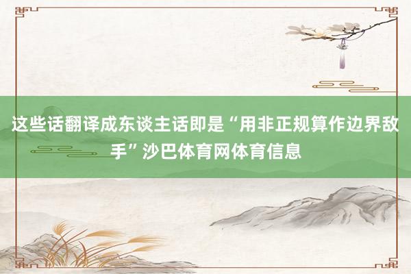 这些话翻译成东谈主话即是“用非正规算作边界敌手”沙巴体育网体育信息