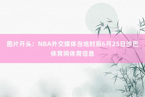 图片开头：NBA外交媒体当地时辰6月25日沙巴体育网体育信息