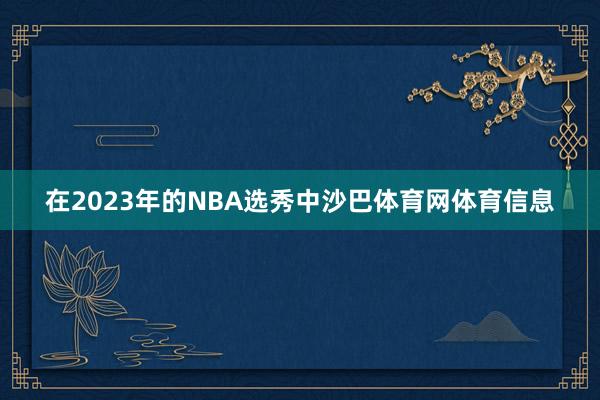 在2023年的NBA选秀中沙巴体育网体育信息
