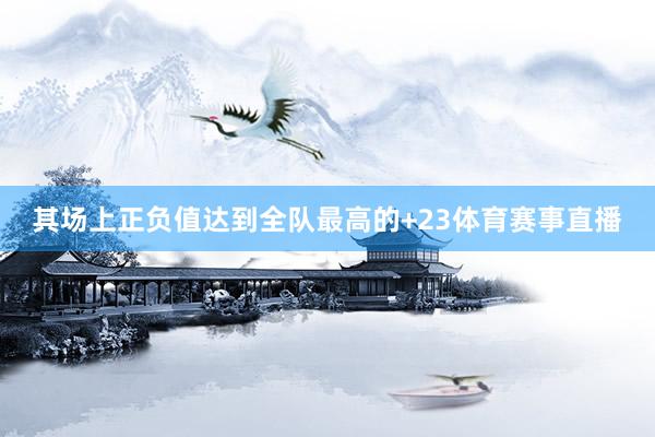 其场上正负值达到全队最高的+23体育赛事直播