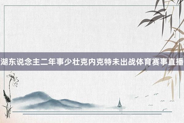 湖东说念主二年事少壮克内克特未出战体育赛事直播